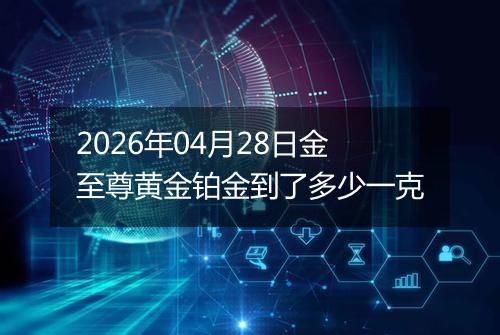 2026年04月28日金至尊黄金铂金到了多少一克