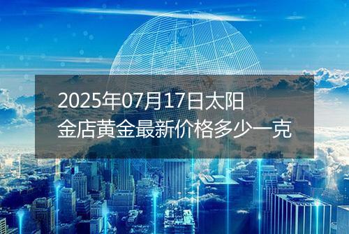 2025年07月17日太阳金店黄金最新价格多少一克