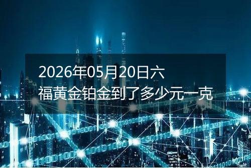 2026年05月20日六福黄金铂金到了多少元一克
