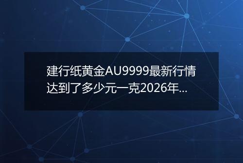 建行纸黄金AU9999最新行情达到了多少元一克2026年05月21日