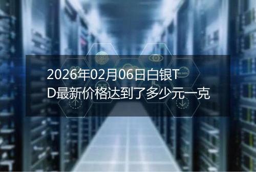 2026年02月06日白银TD最新价格达到了多少元一克