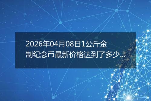 2026年04月08日1公斤金制纪念币最新价格达到了多少元一个