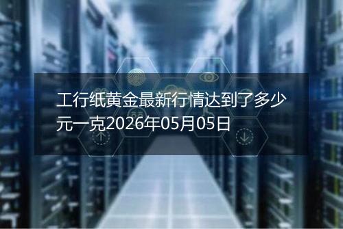 工行纸黄金最新行情达到了多少元一克2026年05月05日