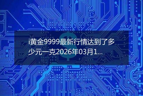i黄金9999最新行情达到了多少元一克2026年03月16日