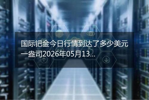 国际钯金今日行情到达了多少美元一盎司2026年05月13日