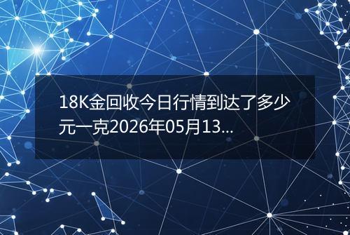 18K金回收今日行情到达了多少元一克2026年05月13日