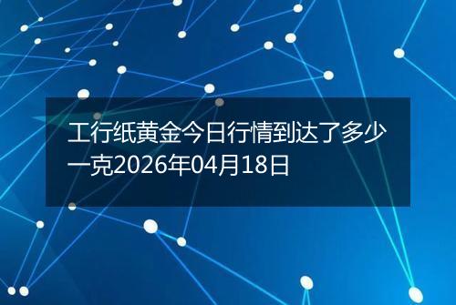 工行纸黄金今日行情到达了多少一克2026年04月18日
