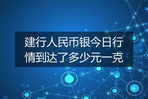 建行人民币银今日行情到达了多少元一克