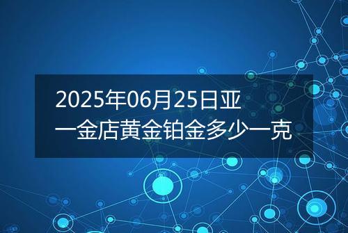 2025年06月25日亚一金店黄金铂金多少一克