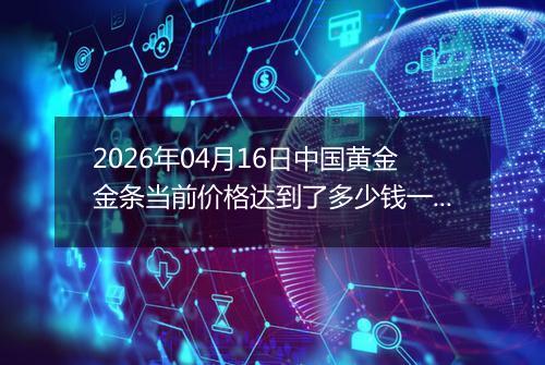 2026年04月16日中国黄金金条当前价格达到了多少钱一克2026年04月16日