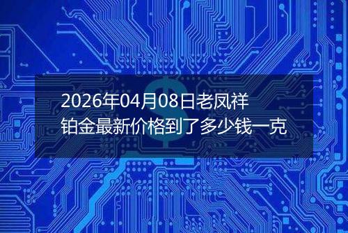 2026年04月08日老凤祥铂金最新价格到了多少钱一克