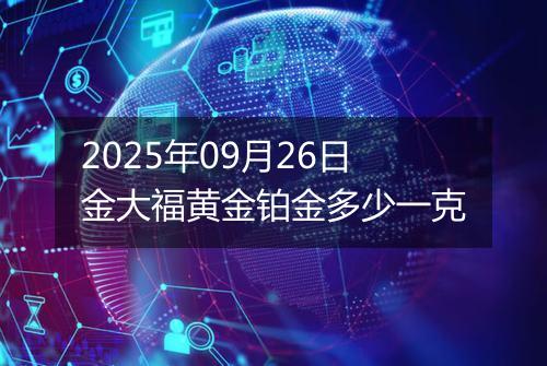 2025年09月26日金大福黄金铂金多少一克