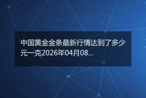 中国黄金金条最新行情达到了多少元一克2026年04月08日