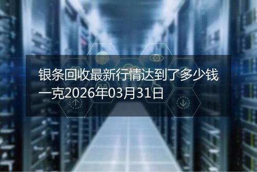 银条回收最新行情达到了多少钱一克2026年03月31日