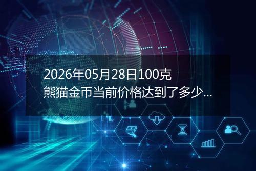 2026年05月28日100克熊猫金币当前价格达到了多少元一个2026年05月28日