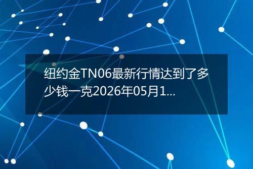 纽约金TN06最新行情达到了多少钱一克2026年05月12日