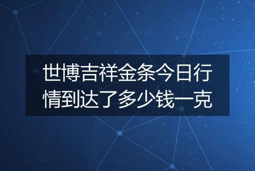 世博吉祥金条今日行情到达了多少钱一克