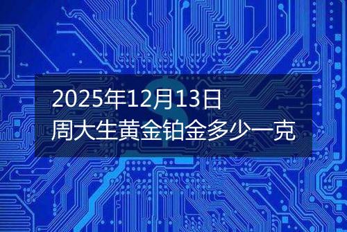 2025年12月13日周大生黄金铂金多少一克