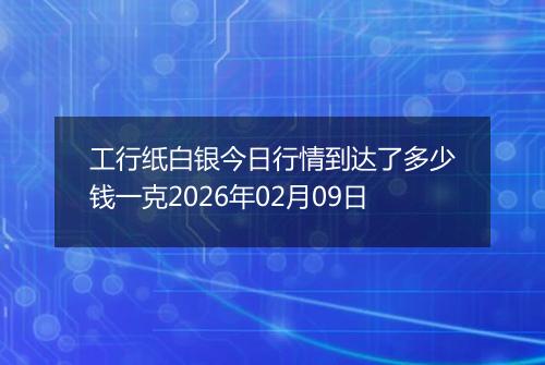 工行纸白银今日行情到达了多少钱一克2026年02月09日