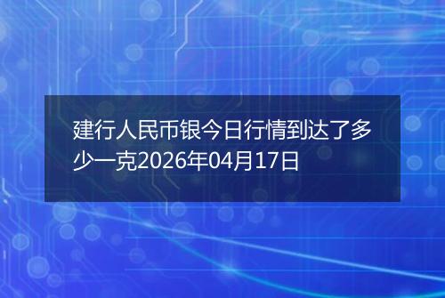 建行人民币银今日行情到达了多少一克2026年04月17日