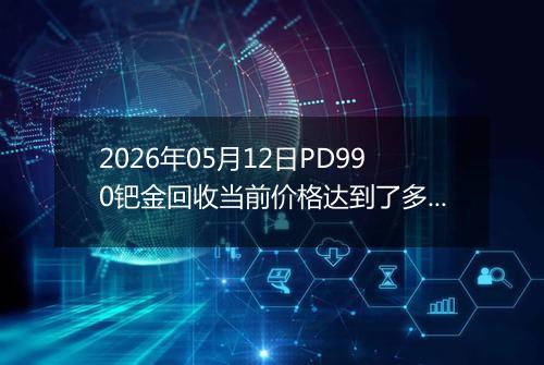 2026年05月12日PD990钯金回收当前价格达到了多少钱一克2026年05月12日