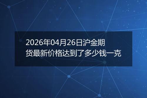 2026年04月26日沪金期货最新价格达到了多少钱一克
