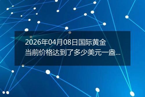 2026年04月08日国际黄金当前价格达到了多少美元一盎司2026年04月08日