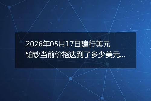 2026年05月17日建行美元铂钞当前价格达到了多少美元一盎司2026年05月17日
