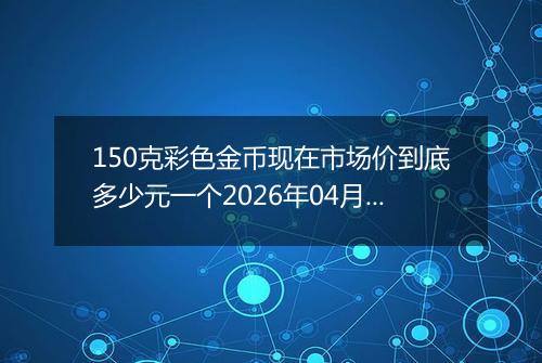150克彩色金币现在市场价到底多少元一个2026年04月06日