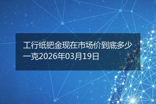 工行纸钯金现在市场价到底多少一克2026年03月19日
