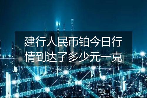 建行人民币铂今日行情到达了多少元一克