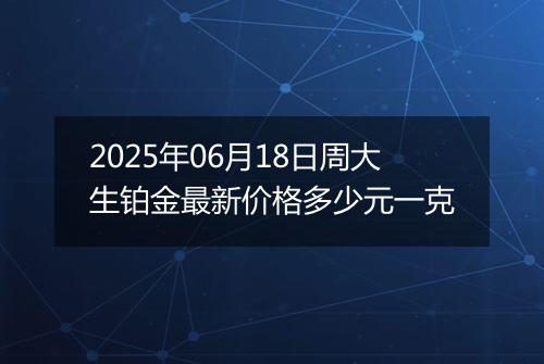 2025年06月18日周大生铂金最新价格多少元一克