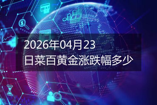 2026年04月23日菜百黄金涨跌幅多少