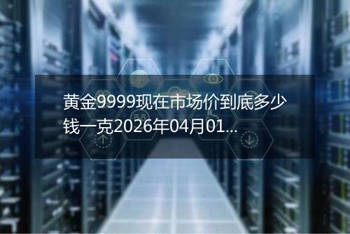 黄金9999现在市场价到底多少钱一克2026年04月01日