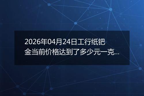 2026年04月24日工行纸钯金当前价格达到了多少元一克2026年04月24日