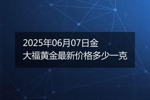 2025年06月07日金大福黄金最新价格多少一克