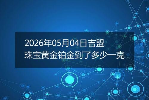 2026年05月04日吉盟珠宝黄金铂金到了多少一克