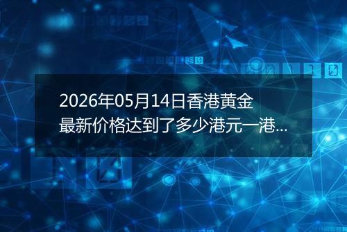 2026年05月14日香港黄金最新价格达到了多少港元一港两