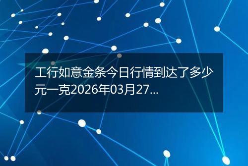 工行如意金条今日行情到达了多少元一克2026年03月27日