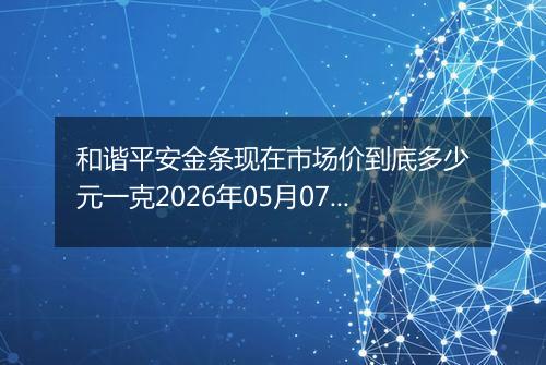 和谐平安金条现在市场价到底多少元一克2026年05月07日