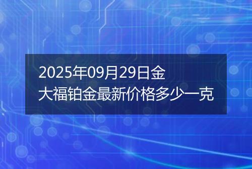 2025年09月29日金大福铂金最新价格多少一克