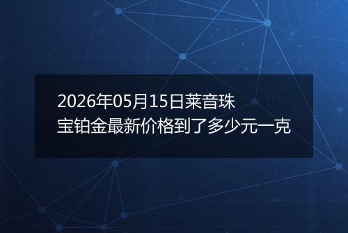 2026年05月15日莱音珠宝铂金最新价格到了多少元一克