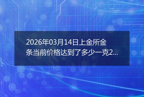 2026年03月14日上金所金条当前价格达到了多少一克2026年03月14日