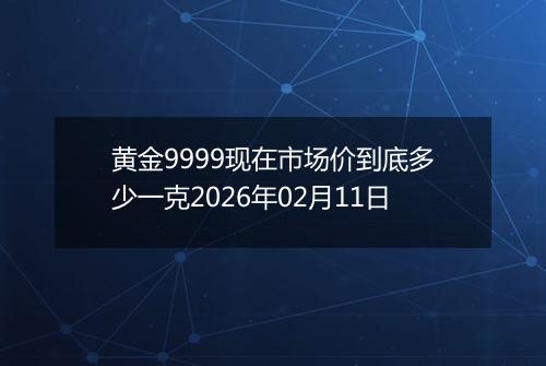 黄金9999现在市场价到底多少一克2026年02月11日