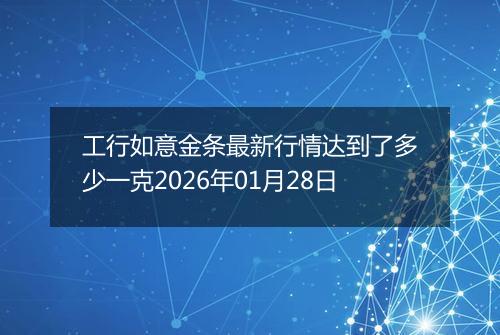 工行如意金条最新行情达到了多少一克2026年01月28日