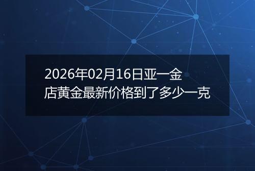 2026年02月16日亚一金店黄金最新价格到了多少一克