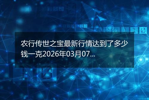 农行传世之宝最新行情达到了多少钱一克2026年03月07日