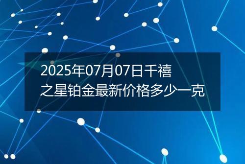 2025年07月07日千禧之星铂金最新价格多少一克