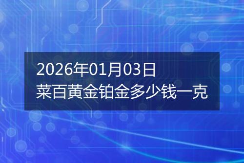 2026年01月03日菜百黄金铂金多少钱一克