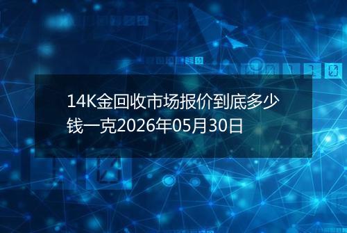 14K金回收市场报价到底多少钱一克2026年05月30日
